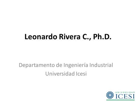 Leonardo Rivera C., Ph.D. Departamento de Ingeniería Industrial Universidad Icesi.
