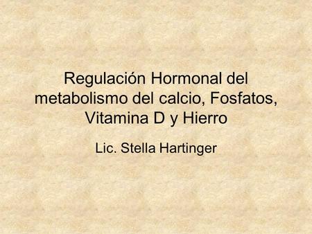 Regulación Hormonal del metabolismo del calcio, Fosfatos, Vitamina D y Hierro Lic. Stella Hartinger.