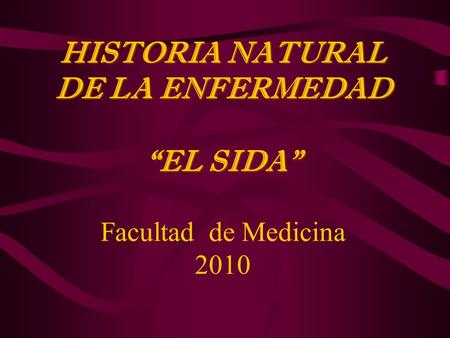 HISTORIA NATURAL DE LA ENFERMEDAD “EL SIDA” Facultad de Medicina 2010
