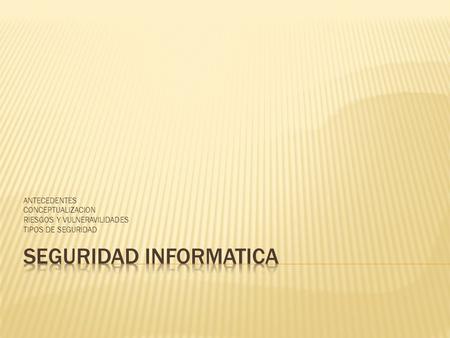 ANTECEDENTES CONCEPTUALIZACION RIESGOS Y VULNERAVILIDADES TIPOS DE SEGURIDAD.