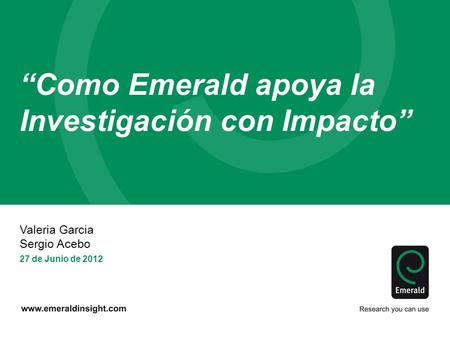 “Como Emerald apoya la Investigación con Impacto” Valeria Garcia Sergio Acebo 27 de Junio de 2012.