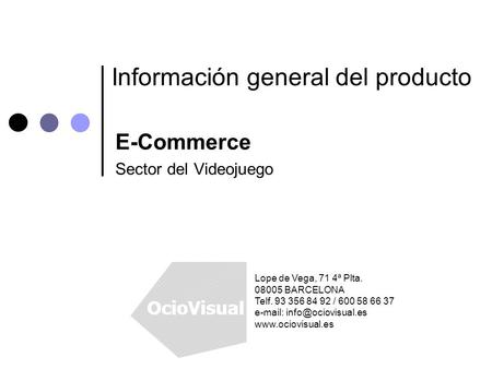 Información general del producto E-Commerce Sector del Videojuego Lope de Vega, 71 4ª Plta. 08005 BARCELONA Telf. 93 356 84 92 / 600 58 66 37