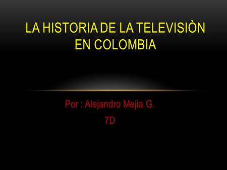 Por : Alejandro Mejia G. 7D LA HISTORIA DE LA TELEVISIÒN EN COLOMBIA.