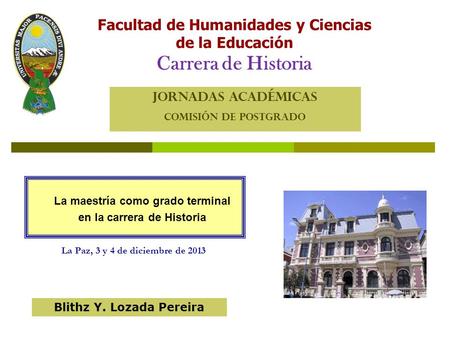 La Paz, 3 y 4 de diciembre de 2013 La maestría como grado terminal en la carrera de Historia JORNADAS ACADÉMICAS COMISIÓN DE POSTGRADO Facultad de Humanidades.