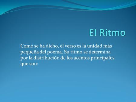 El Ritmo Como se ha dicho, el verso es la unidad más pequeña del poema. Su ritmo se determina por la distribución de los acentos principales que son: