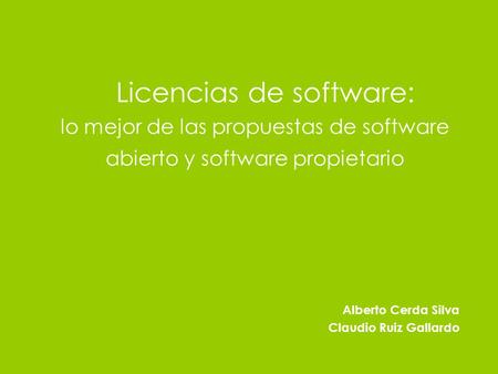 Licencias de software: lo mejor de las propuestas de software abierto y software propietario Alberto Cerda Silva Claudio Ruiz Gallardo.