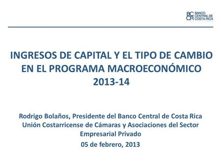 INGRESOS DE CAPITAL Y EL TIPO DE CAMBIO EN EL PROGRAMA MACROECONÓMICO 2013-14 Rodrigo Bolaños, Presidente del Banco Central de Costa Rica Unión Costarricense.