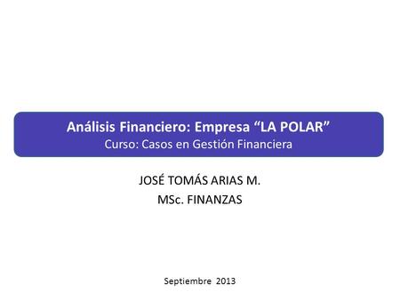 JOSÉ TOMÁS ARIAS M. MSc. FINANZAS Análisis Financiero: Empresa “LA POLAR” Curso: Casos en Gestión Financiera Septiembre 2013.