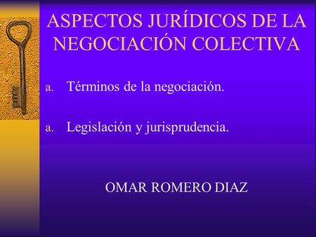 ASPECTOS JURÍDICOS DE LA NEGOCIACIÓN COLECTIVA a. Términos de la negociación. a. Legislación y jurisprudencia. OMAR ROMERO DIAZ.