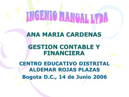 ANA MARIA CARDENAS GESTION CONTABLE Y FINANCIERA CENTRO EDUCATIVO DISTRITAL ALDEMAR ROJAS PLAZAS Bogota D.C., 14 de Junio 2006.