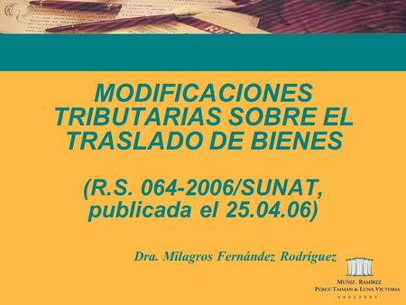 MODIFICACIONES TRIBUTARIAS SOBRE EL TRASLADO DE BIENES (R.S. 064-2006/SUNAT, publicada el 25.04.06) Dra. Milagros Fernández Rodríguez.