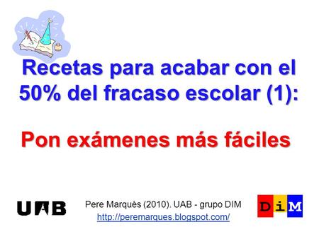 Recetas para acabar con el 50% del fracaso escolar (1): Pere Marquès (2010). UAB - grupo DIM  Pon exámenes más fáciles.