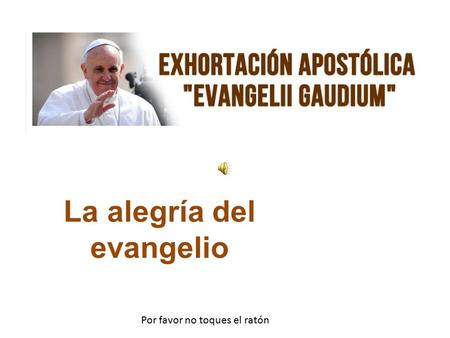 La alegría del evangelio Por favor no toques el ratón.