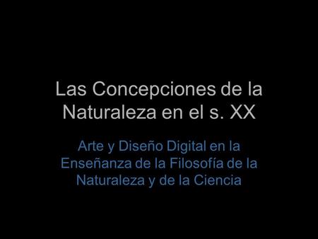 Las Concepciones de la Naturaleza en el s. XX Arte y Diseño Digital en la Enseñanza de la Filosofía de la Naturaleza y de la Ciencia.