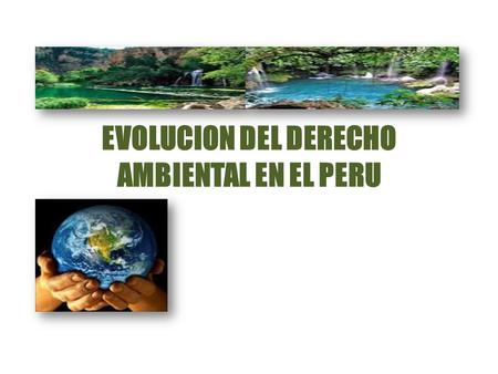 EVOLUCION DEL DERECHO AMBIENTAL EN EL PERU