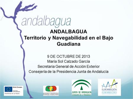 ANDALBAGUA Territorio y Navegabilidad en el Bajo Guadiana 9 DE OCTUBRE DE 2013 María Sol Calzado García Secretaria General de Acción Exterior Consejería.