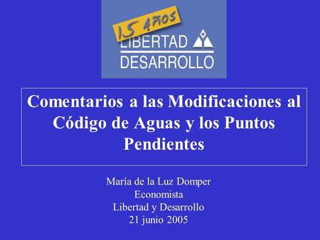 Comentarios a las Modificaciones al Código de Aguas y los Puntos Pendientes María de la Luz Domper Economista Libertad y Desarrollo 21 junio 2005.