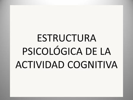 ESTRUCTURA PSICOLÓGICA DE LA ACTIVIDAD COGNITIVA