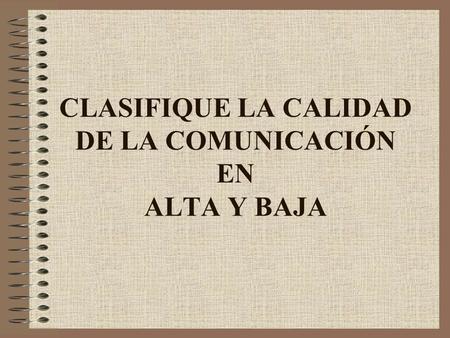 CLASIFIQUE LA CALIDAD DE LA COMUNICACIÓN EN ALTA Y BAJA.