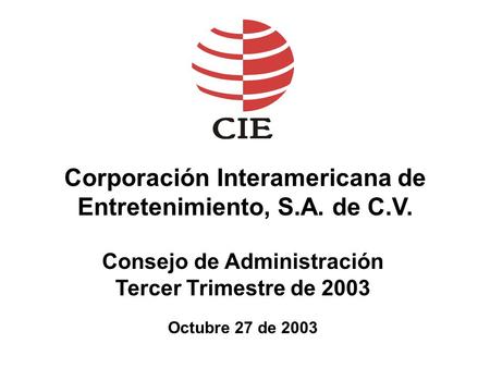 Corporación Interamericana de Entretenimiento, S.A. de C.V. Consejo de Administración Tercer Trimestre de 2003 Octubre 27 de 2003.