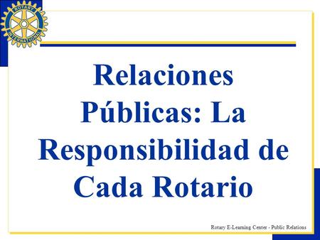 Rotary E-Learning Center - Public Relations Relaciones Públicas: La Responsibilidad de Cada Rotario.