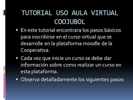 TUTORIAL USO AULA VIRTUAL COOJUBOL  En este tutorial encontrara los pasos básicos para inscribirse en el curso virtual que se desarrolle en la plataforma.