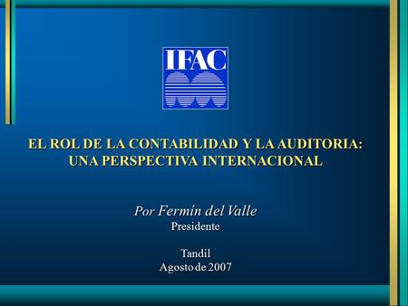 EL ROL DE LA CONTABILIDAD Y LA AUDITORIA: UNA PERSPECTIVA INTERNACIONAL Por Fermín del Valle PresidenteTandil Agosto de 2007.
