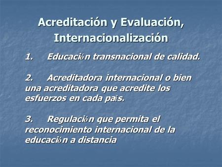Acreditación y Evaluación, Internacionalización 1.Educaci ó n transnacional de calidad. 2.Acreditadora internacional o bien una acreditadora que acredite.