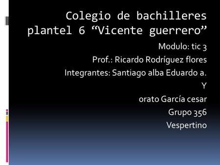 Colegio de bachilleres plantel 6 “Vicente guerrero” Modulo: tic 3 Prof.: Ricardo Rodríguez flores Integrantes: Santiago alba Eduardo a. Y orato García.