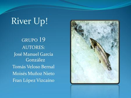 River Up! GRUPO 19 AUTORES: José Manuel García González Tomás Veloso Bernal Moisés Muñoz Nieto Fran López Vizcaíno.