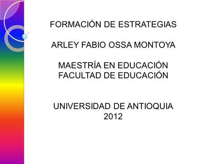 FORMACIÓN DE ESTRATEGIAS ARLEY FABIO OSSA MONTOYA MAESTRÍA EN EDUCACIÓN FACULTAD DE EDUCACIÓN UNIVERSIDAD DE ANTIOQUIA 2012.