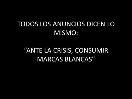 TODOS LOS ANUNCIOS DICEN LO MISMO: “ANTE LA CRISIS, CONSUMIR MARCAS BLANCAS”