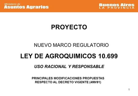 1 PROYECTO NUEVO MARCO REGULATORIO LEY DE AGROQUIMICOS 10.699 USO RACIONAL Y RESPONSABLE PRINCIPALES MODIFICACIONES PROPUESTAS RESPECTO AL DECRETO VIGENTE.