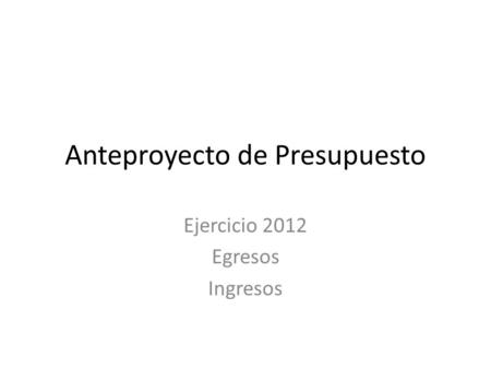 Anteproyecto de Presupuesto Ejercicio 2012 Egresos Ingresos.