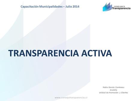TRANSPARENCIA ACTIVA Capacitación Municipalidades – Julio 2014 Pablo García Combeau Analista Unidad de Promoción y Clientes.
