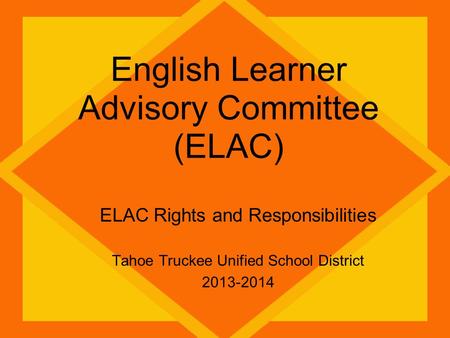 English Learner Advisory Committee (ELAC) ELAC Rights and Responsibilities Tahoe Truckee Unified School District 2013-2014.