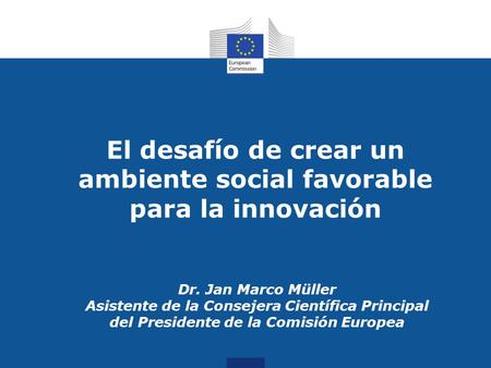 El desafío de crear un ambiente social favorable para la innovación Dr. Jan Marco Müller Asistente de la Consejera Científica Principal del Presidente.