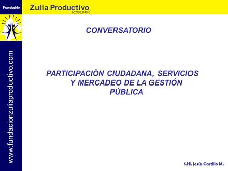Fundación Zulia Productivo J-29683449-0 www.fundacionzuliaproductivo.com S.H. Jesús Castillo M. PARTICIPACIÒN CIUDADANA, SERVICIOS Y MERCADEO DE LA GESTIÓN.