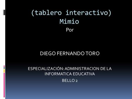 (tablero interactivo) Mimio Por DIEGO FERNANDO TORO ESPECIALIZACIÓN: ADMINISTRACION DE LA INFORMATICA EDUCATIVA BELLO 2.
