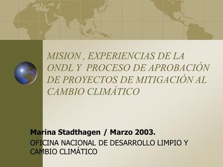 MISION, EXPERIENCIAS DE LA ONDL Y PROCESO DE APROBACIÓN DE PROYECTOS DE MITIGACIÓN AL CAMBIO CLIMÁTICO Marina Stadthagen / Marzo 2003. OFICINA NACIONAL.