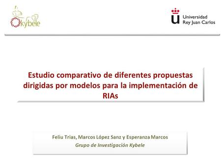 Estudio comparativo de diferentes propuestas dirigidas por modelos para la implementación de RIAs Feliu Trias, Marcos López Sanz y Esperanza Marcos Grupo.