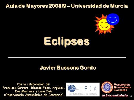Eclipses Con la colaboración de: Francisco Carrera, Ricardo Fdez. Argüeso, Eva Martínez y Lara Sáiz (Observatorio Astronómico de Cantabria) Aula de Mayores.