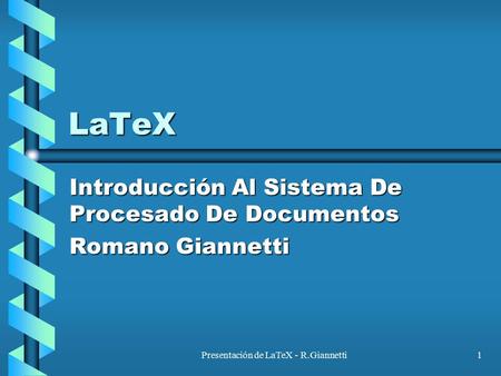 Presentación de LaTeX - R.Giannetti1 LaTeX Introducción Al Sistema De Procesado De Documentos Romano Giannetti.