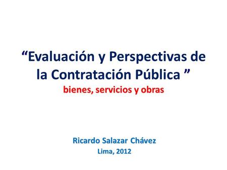 “ ” bienes, servicios y obras “Evaluación y Perspectivas de la Contratación Pública ” bienes, servicios y obras Ricardo Salazar Chávez Lima, 2012.
