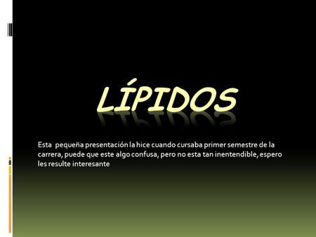 Lípidos Esta pequeña presentación la hice cuando cursaba primer semestre de la carrera, puede que este algo confusa, pero no esta tan inentendible, espero.