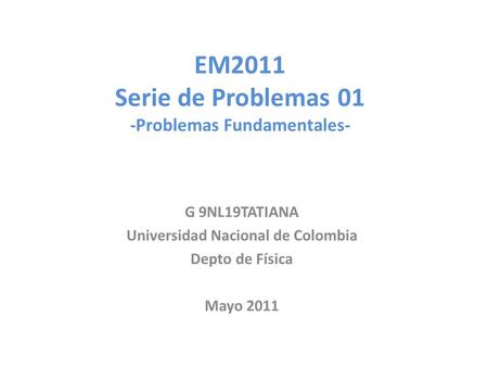 EM2011 Serie de Problemas 01 -Problemas Fundamentales- G 9NL19TATIANA Universidad Nacional de Colombia Depto de Física Mayo 2011.