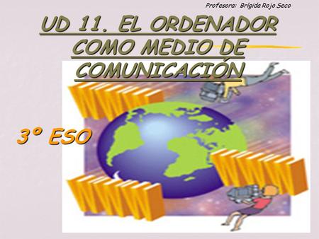 Profesora: Brígida Rojo Seco UD 11. EL ORDENADOR COMO MEDIO DE COMUNICACIÓN 3º ESO.
