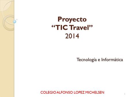 Proyecto “TIC Travel” 2014 Tecnología e Informática COLEGIO ALFONSO LOPEZ MICHELSEN 1.