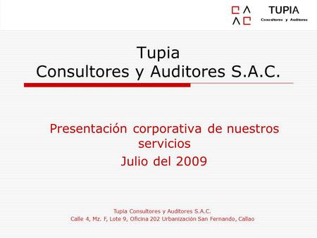 Tupia Consultores y Auditores S.A.C. Presentación corporativa de nuestros servicios Julio del 2009 Tupia Consultores y Auditores S.A.C. Calle 4, Mz. F,