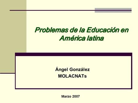 Problemas de la Educación en América latina Ángel González MOLACNATs Marzo 2007.